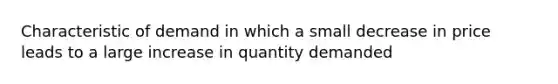 Characteristic of demand in which a small decrease in price leads to a large increase in quantity demanded