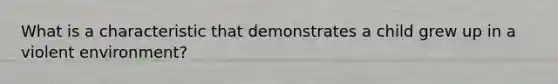 What is a characteristic that demonstrates a child grew up in a violent environment?