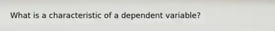 What is a characteristic of a dependent variable?