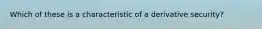 Which of these is a characteristic of a derivative security?