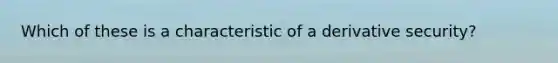 Which of these is a characteristic of a derivative security?