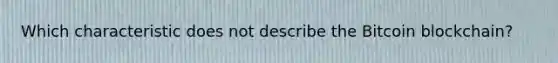 Which characteristic does not describe the Bitcoin blockchain?