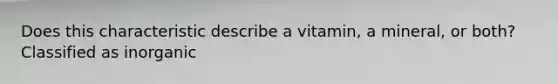 Does this characteristic describe a vitamin, a mineral, or both? Classified as inorganic