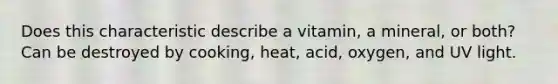 Does this characteristic describe a vitamin, a mineral, or both? Can be destroyed by cooking, heat, acid, oxygen, and UV light.