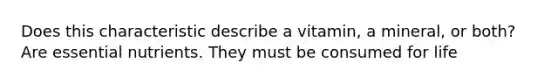 Does this characteristic describe a vitamin, a mineral, or both? Are essential nutrients. They must be consumed for life