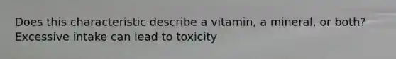 Does this characteristic describe a vitamin, a mineral, or both? Excessive intake can lead to toxicity