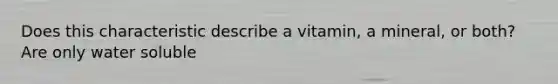 Does this characteristic describe a vitamin, a mineral, or both? Are only water soluble