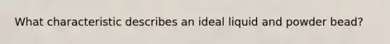 What characteristic describes an ideal liquid and powder bead?