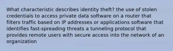 What characteristic describes identity theft? the use of stolen credentials to access private data software on a router that filters traffic based on IP addresses or applications software that identifies fast-spreading threats a tunneling protocol that provides remote users with secure access into the network of an organization