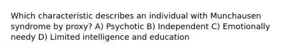 Which characteristic describes an individual with Munchausen syndrome by proxy? A) Psychotic B) Independent C) Emotionally needy D) Limited intelligence and education