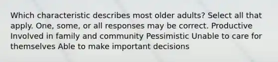 Which characteristic describes most older adults? Select all that apply. One, some, or all responses may be correct. Productive Involved in family and community Pessimistic Unable to care for themselves Able to make important decisions