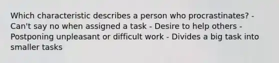 Which characteristic describes a person who procrastinates? - Can't say no when assigned a task - Desire to help others - Postponing unpleasant or difficult work - Divides a big task into smaller tasks