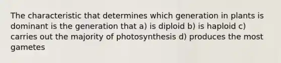 The characteristic that determines which generation in plants is dominant is the generation that a) is diploid b) is haploid c) carries out the majority of photosynthesis d) produces the most gametes