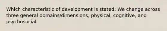 Which characteristic of development is stated: We change across three general domains/dimensions; physical, cognitive, and psychosocial.