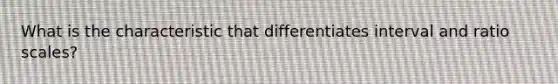 What is the characteristic that differentiates interval and ratio scales?