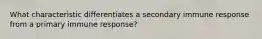 What characteristic differentiates a secondary immune response from a primary immune response?