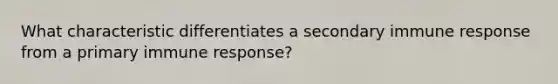 What characteristic differentiates a secondary immune response from a primary immune response?