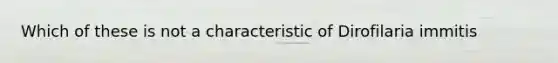 Which of these is not a characteristic of Dirofilaria immitis