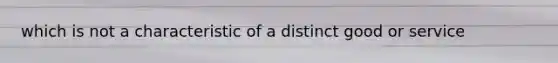 which is not a characteristic of a distinct good or service