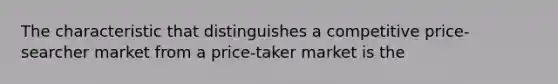 The characteristic that distinguishes a competitive price-searcher market from a price-taker market is the