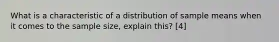 What is a characteristic of a distribution of sample means when it comes to the sample size, explain this? [4]