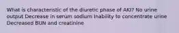 What is characteristic of the diuretic phase of AKI? No urine output Decrease in serum sodium Inability to concentrate urine Decreased BUN and creatinine