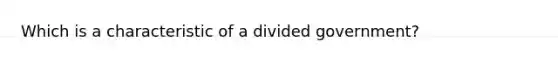 Which is a characteristic of a divided government?