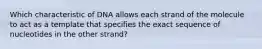 Which characteristic of DNA allows each strand of the molecule to act as a template that specifies the exact sequence of nucleotides in the other strand?