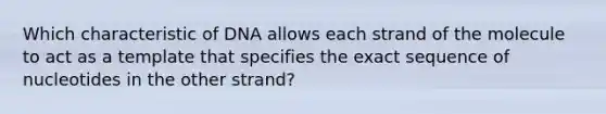 Which characteristic of DNA allows each strand of the molecule to act as a template that specifies the exact sequence of nucleotides in the other strand?