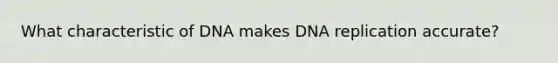 What characteristic of DNA makes DNA replication accurate?