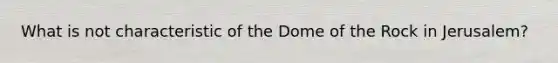 What is not characteristic of the Dome of the Rock in Jerusalem?