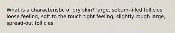 What is a characteristic of dry skin? large, sebum-filled follicles loose feeling, soft to the touch tight feeling, slightly rough large, spread-out follicles