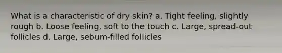 What is a characteristic of dry skin? a. Tight feeling, slightly rough b. Loose feeling, soft to the touch c. Large, spread-out follicles d. Large, sebum-filled follicles