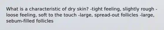 What is a characteristic of dry skin? -tight feeling, slightly rough -loose feeling, soft to the touch -large, spread-out follicles -large, sebum-filled follicles