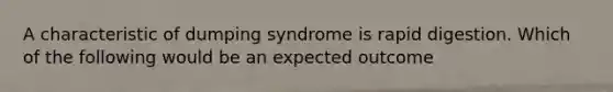 A characteristic of dumping syndrome is rapid digestion. Which of the following would be an expected outcome