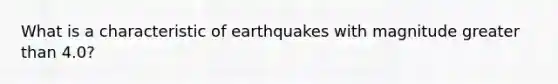 What is a characteristic of earthquakes with magnitude greater than 4.0?