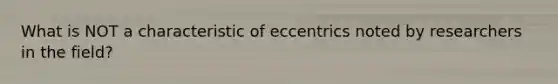 What is NOT a characteristic of eccentrics noted by researchers in the field?