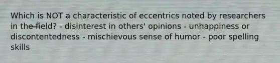 Which is NOT a characteristic of eccentrics noted by researchers in the field? - disinterest in others' opinions - unhappiness or discontentedness - mischievous sense of humor - poor spelling skills