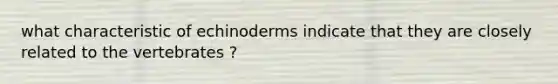 what characteristic of echinoderms indicate that they are closely related to the vertebrates ?