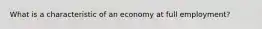 What is a characteristic of an economy at full​ employment?