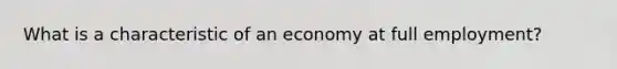 What is a characteristic of an economy at full​ employment?