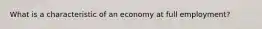 What is a characteristic of an economy at full employment?