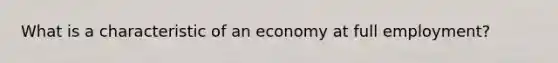 What is a characteristic of an economy at full employment?