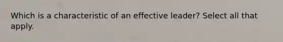 Which is a characteristic of an effective leader? Select all that apply.