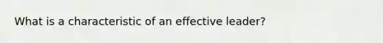 What is a characteristic of an effective leader?