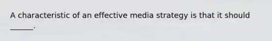 A characteristic of an effective media strategy is that it should ______.