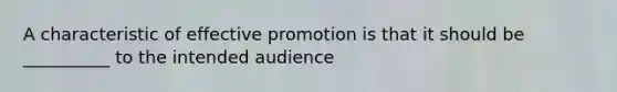 A characteristic of effective promotion is that it should be __________ to the intended audience