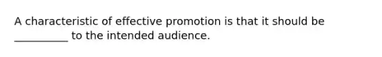 A characteristic of effective promotion is that it should be __________ to the intended audience.