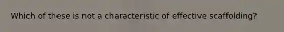 Which of these is not a characteristic of effective scaffolding?