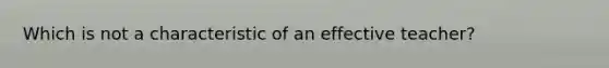 Which is not a characteristic of an effective teacher?